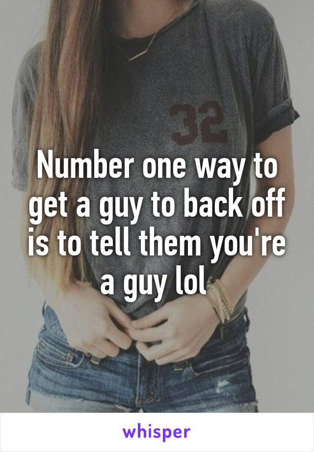 Number one way to get a guy to back off is to tell them you're a guy lol 