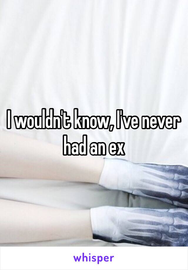 I wouldn't know, I've never had an ex