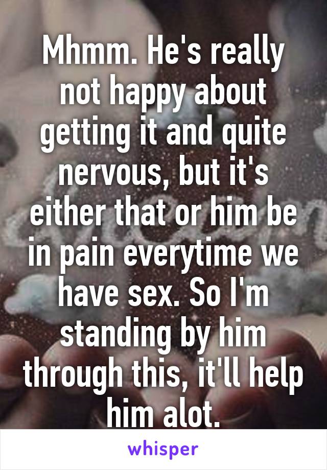 Mhmm. He's really not happy about getting it and quite nervous, but it's either that or him be in pain everytime we have sex. So I'm standing by him through this, it'll help him alot.