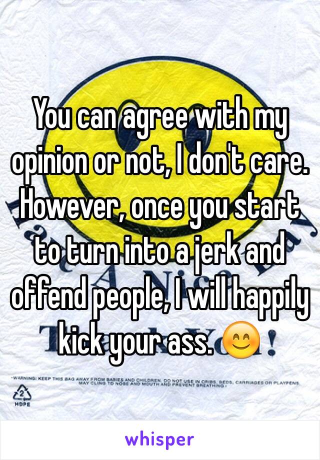 You can agree with my opinion or not, I don't care. However, once you start to turn into a jerk and offend people, I will happily kick your ass. 😊