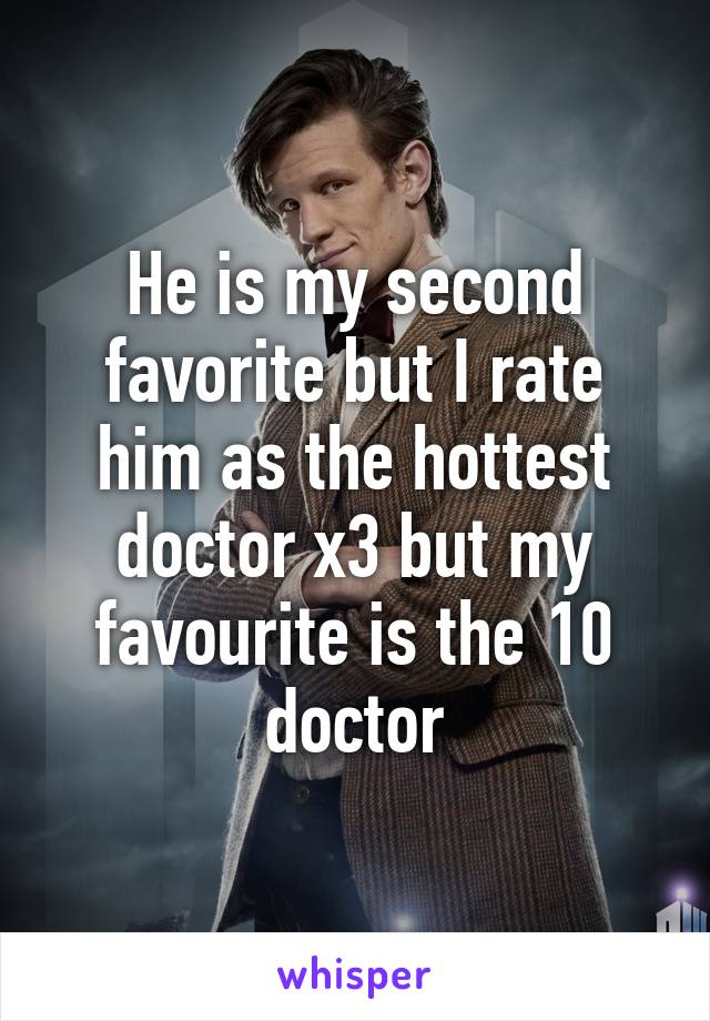 He is my second favorite but I rate him as the hottest doctor x3 but my favourite is the 10 doctor