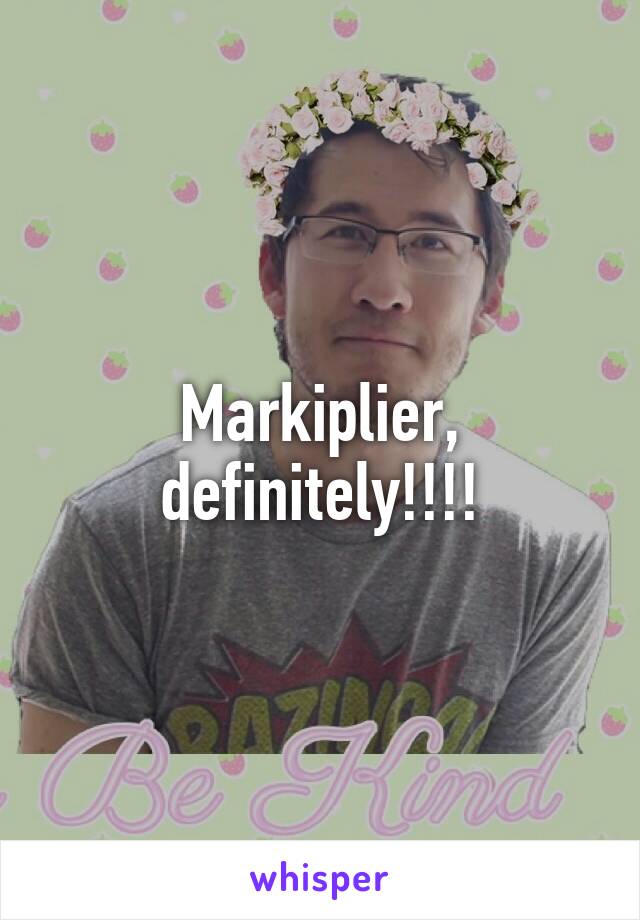 Markiplier, definitely!!!!