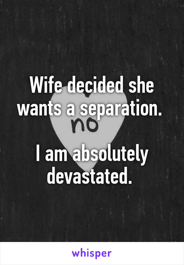 Wife decided she wants a separation. 

I am absolutely devastated. 