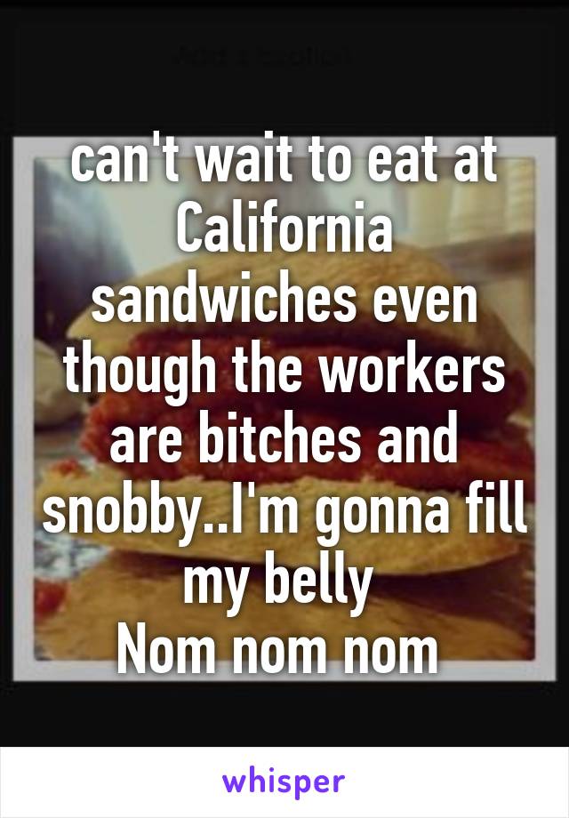 can't wait to eat at California sandwiches even though the workers are bitches and snobby..I'm gonna fill my belly 
Nom nom nom 