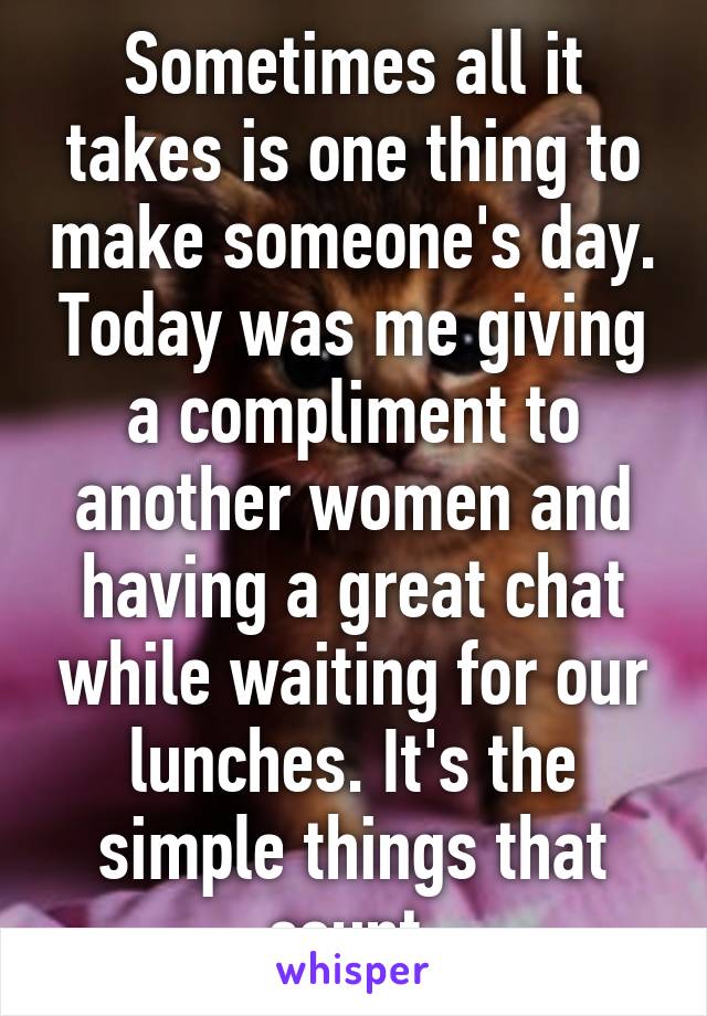 Sometimes all it takes is one thing to make someone's day. Today was me giving a compliment to another women and having a great chat while waiting for our lunches. It's the simple things that count 