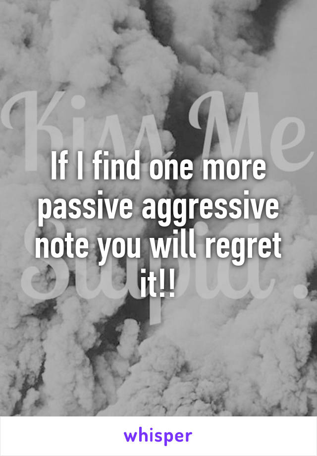 If I find one more passive aggressive note you will regret it!!