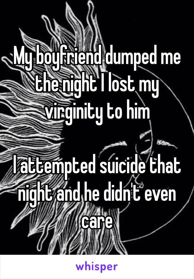 My boyfriend dumped me the night I lost my virginity to him

I attempted suicide that night and he didn't even care