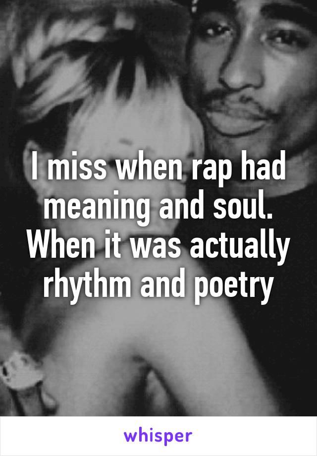 I miss when rap had meaning and soul. When it was actually rhythm and poetry