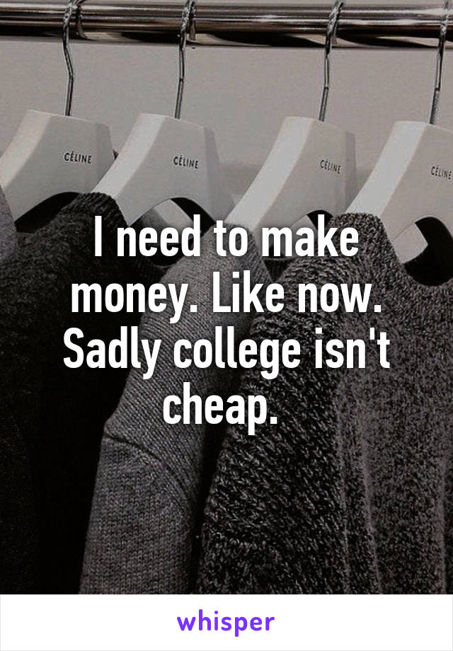 I need to make money. Like now. Sadly college isn't cheap. 