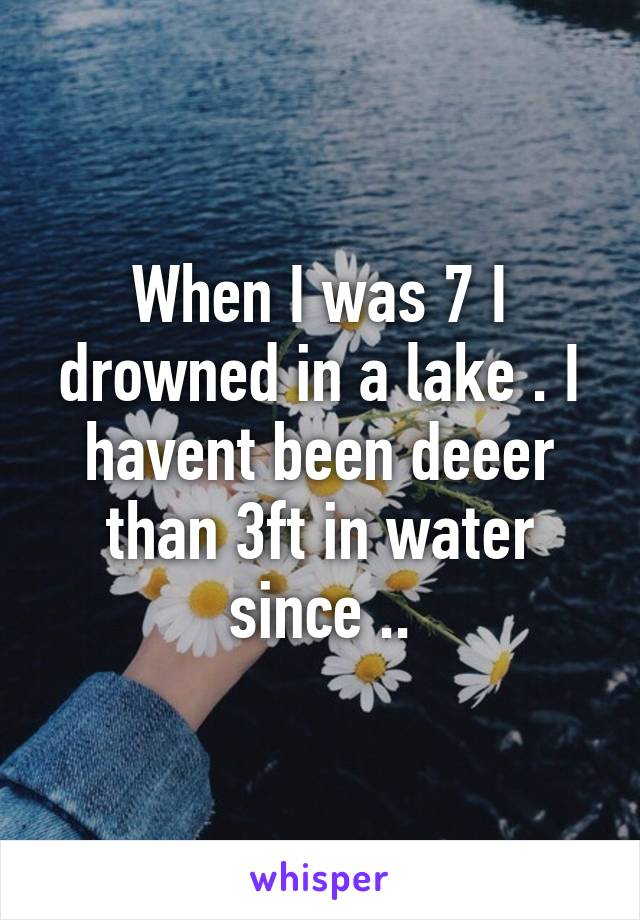 When I was 7 I drowned in a lake . I havent been deeer than 3ft in water since ..