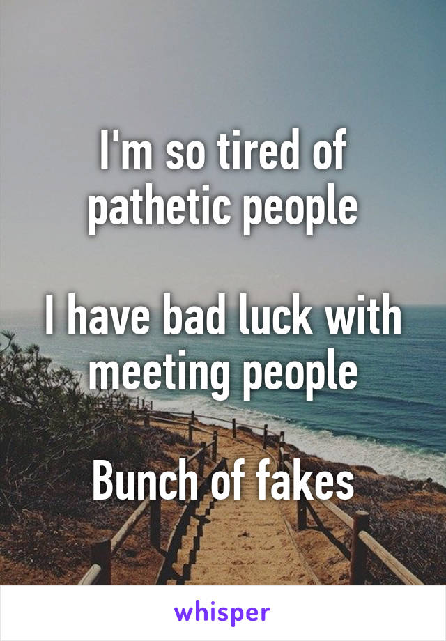 I'm so tired of pathetic people

I have bad luck with meeting people

Bunch of fakes