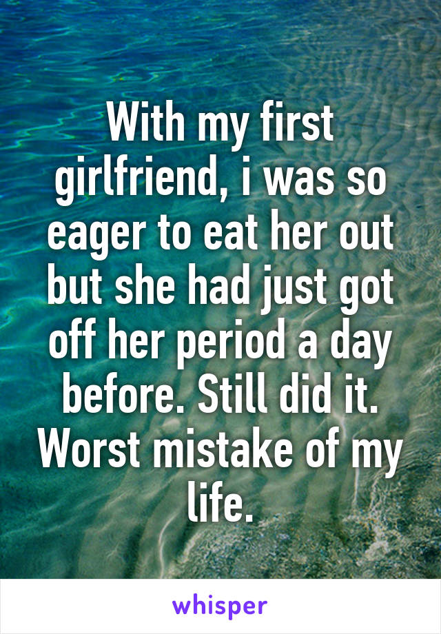 With my first girlfriend, i was so eager to eat her out but she had just got off her period a day before. Still did it. Worst mistake of my life.