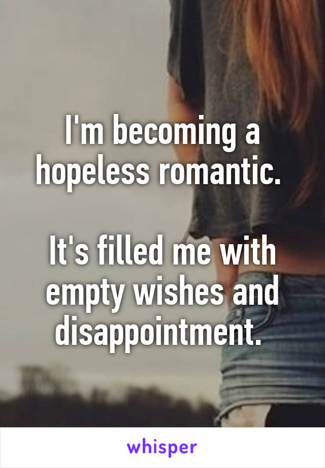 I'm becoming a hopeless romantic. 

It's filled me with empty wishes and disappointment. 