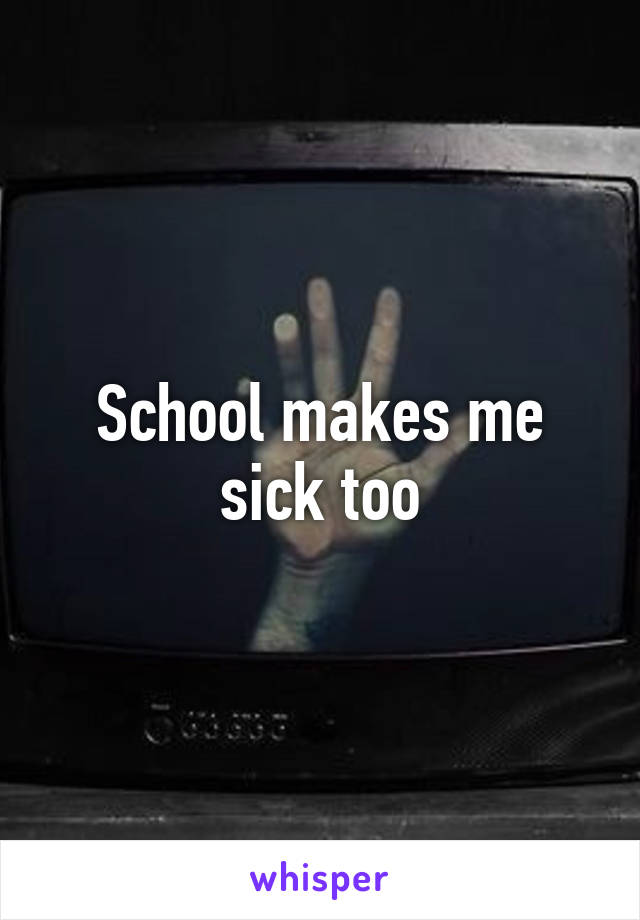 School makes me sick too