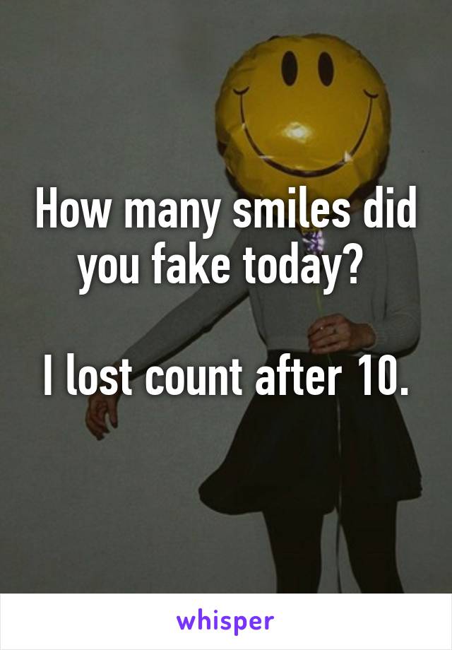 How many smiles did you fake today? 

I lost count after 10. 