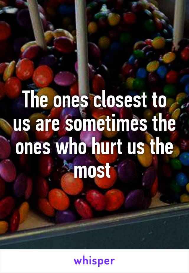 The ones closest to us are sometimes the ones who hurt us the most 