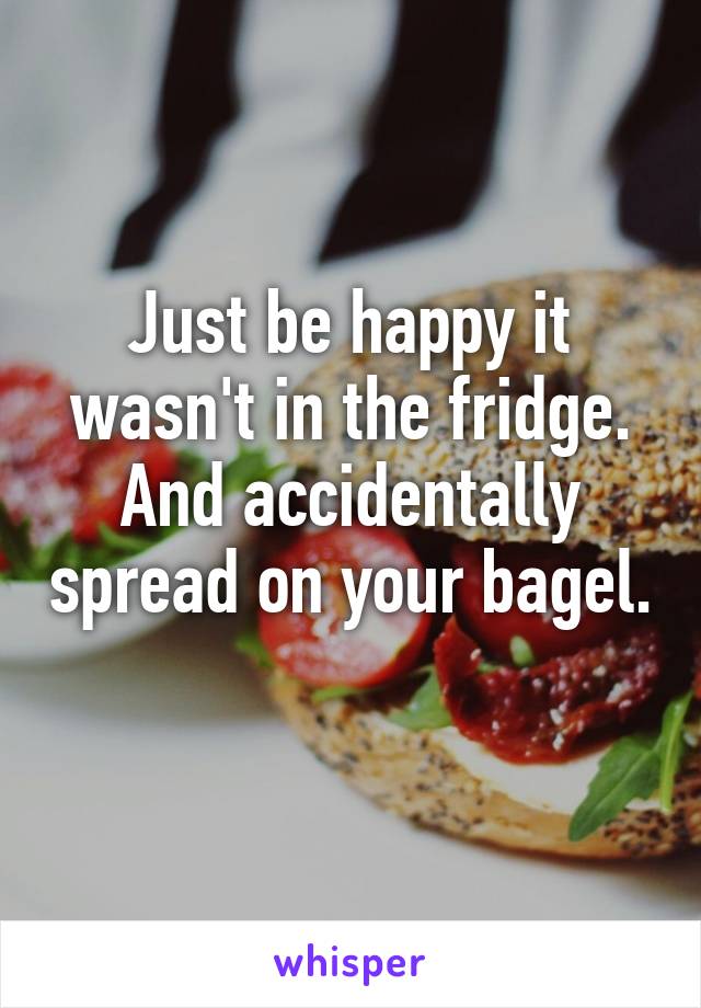 Just be happy it wasn't in the fridge. And accidentally spread on your bagel. 