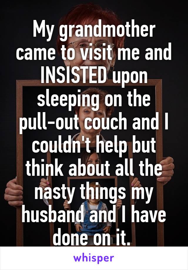 My grandmother came to visit me and INSISTED upon sleeping on the pull-out couch and I couldn't help but think about all the nasty things my husband and I have done on it. 