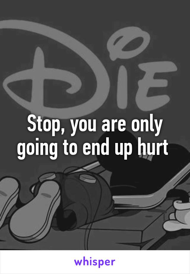 Stop, you are only going to end up hurt 