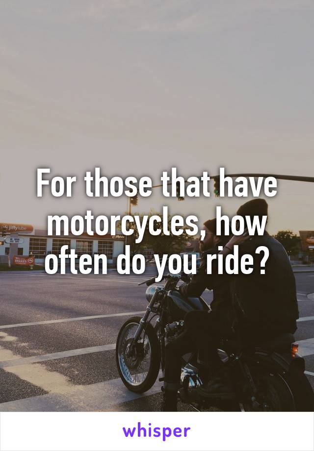 For those that have motorcycles, how often do you ride?