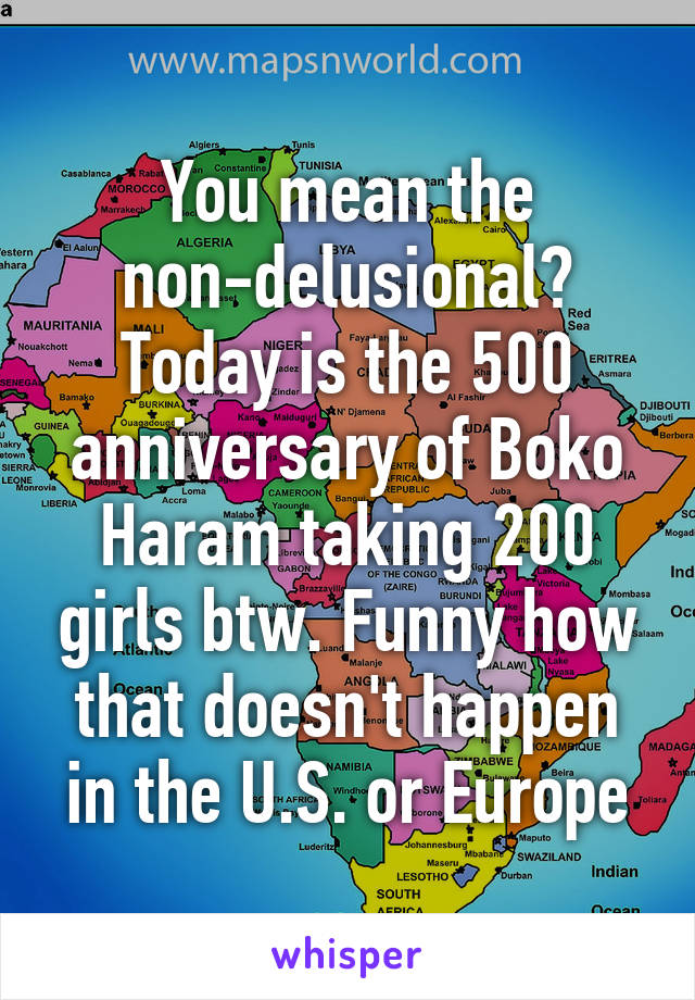 You mean the non-delusional? Today is the 500 anniversary of Boko Haram taking 200 girls btw. Funny how that doesn't happen in the U.S. or Europe