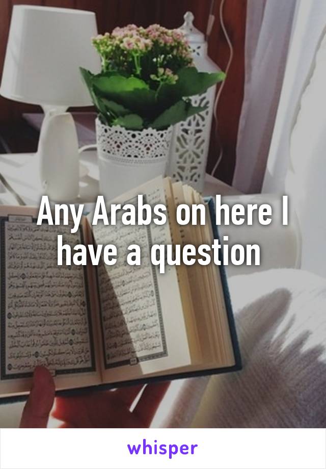 Any Arabs on here I have a question 