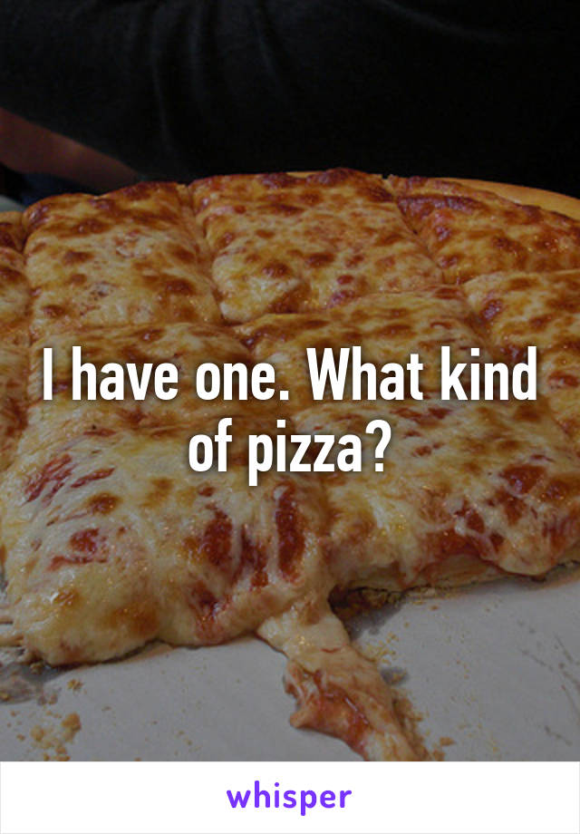 I have one. What kind of pizza?