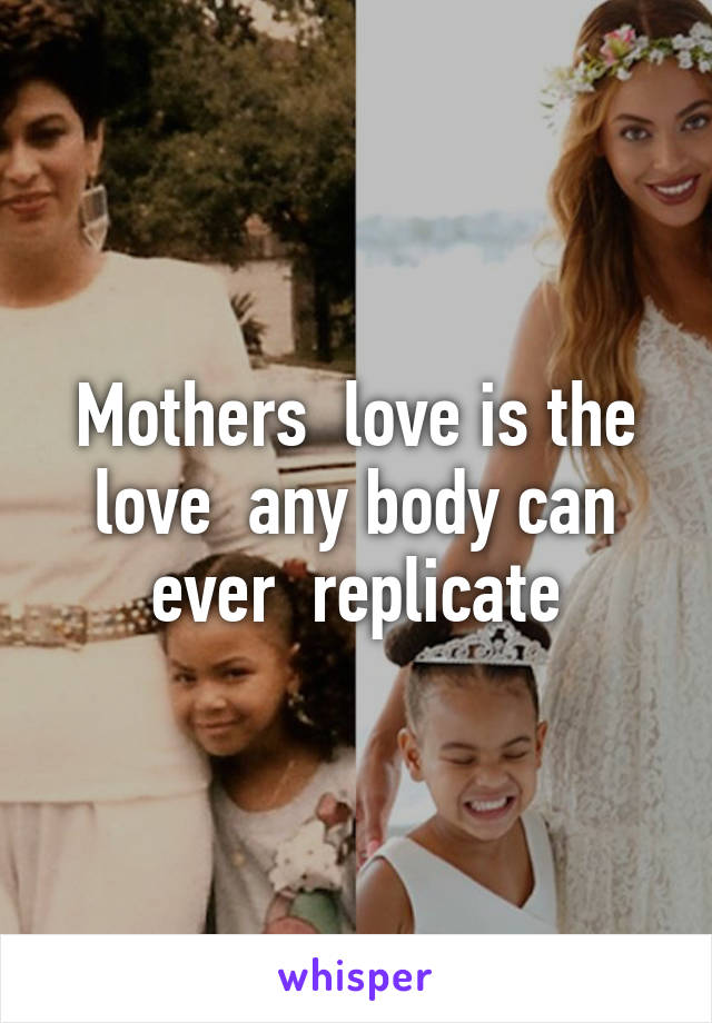 Mothers  love is the love  any body can ever  replicate