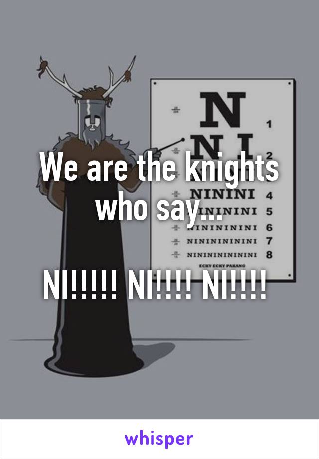 We are the knights who say...

NI!!!!! NI!!!! NI!!!! 