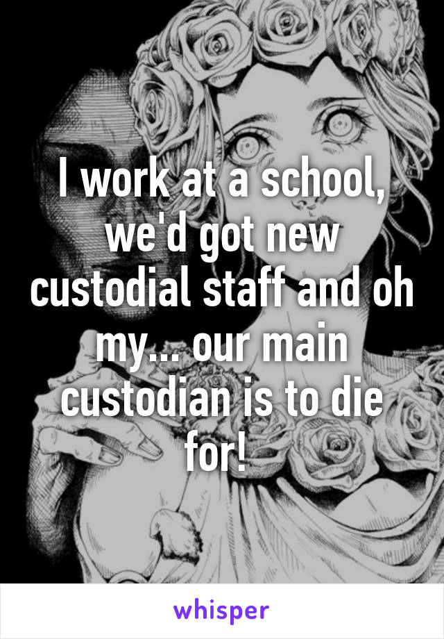 I work at a school, we'd got new custodial staff and oh my... our main custodian is to die for! 