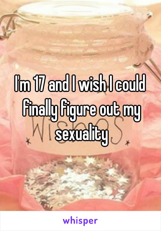 I'm 17 and I wish I could finally figure out my sexuality