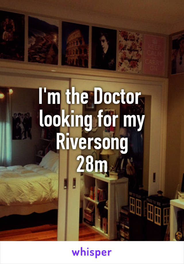 I'm the Doctor 
looking for my Riversong
28m