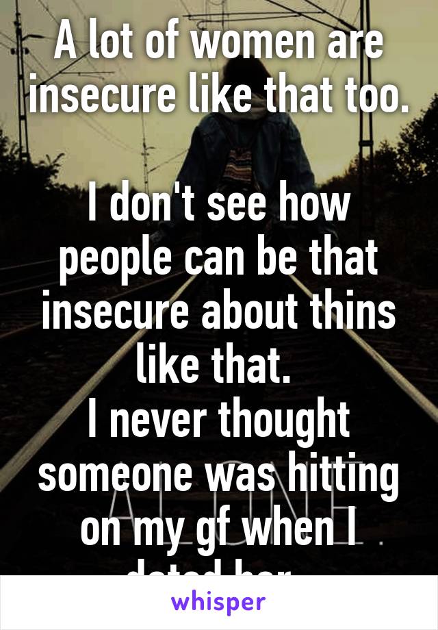 A lot of women are insecure like that too. 
I don't see how people can be that insecure about thins like that. 
I never thought someone was hitting on my gf when I dated her. 