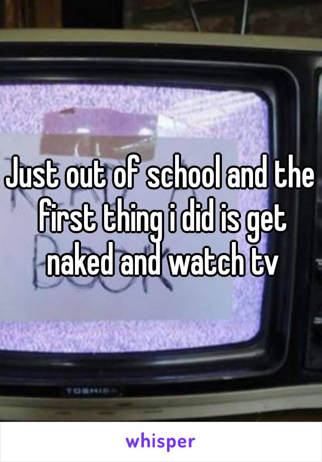 Just out of school and the first thing i did is get naked and watch tv