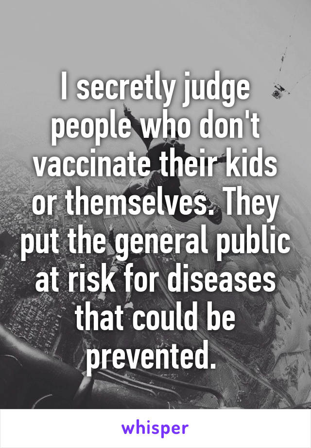 I secretly judge people who don't vaccinate their kids or themselves. They put the general public at risk for diseases that could be prevented. 