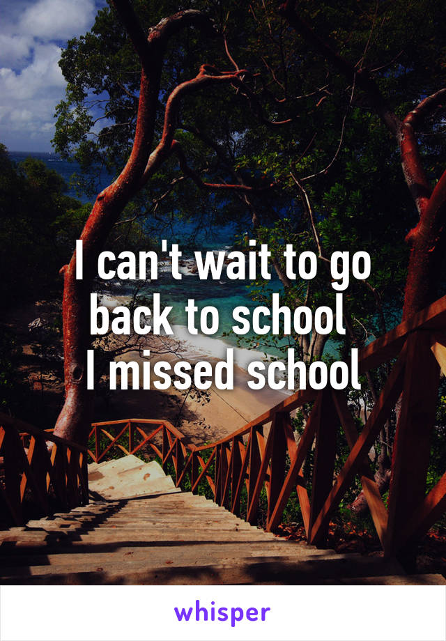 I can't wait to go back to school 
I missed school