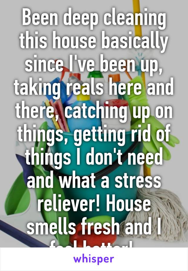 Been deep cleaning this house basically since I've been up, taking reals here and there, catching up on things, getting rid of things I don't need and what a stress reliever! House smells fresh and I feel better! 