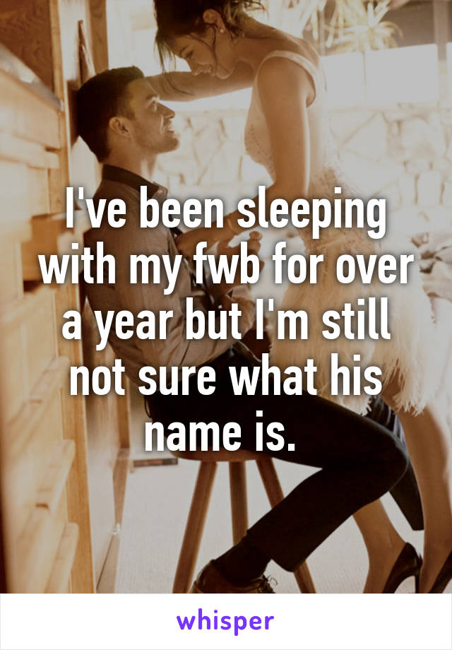 I've been sleeping with my fwb for over a year but I'm still not sure what his name is. 