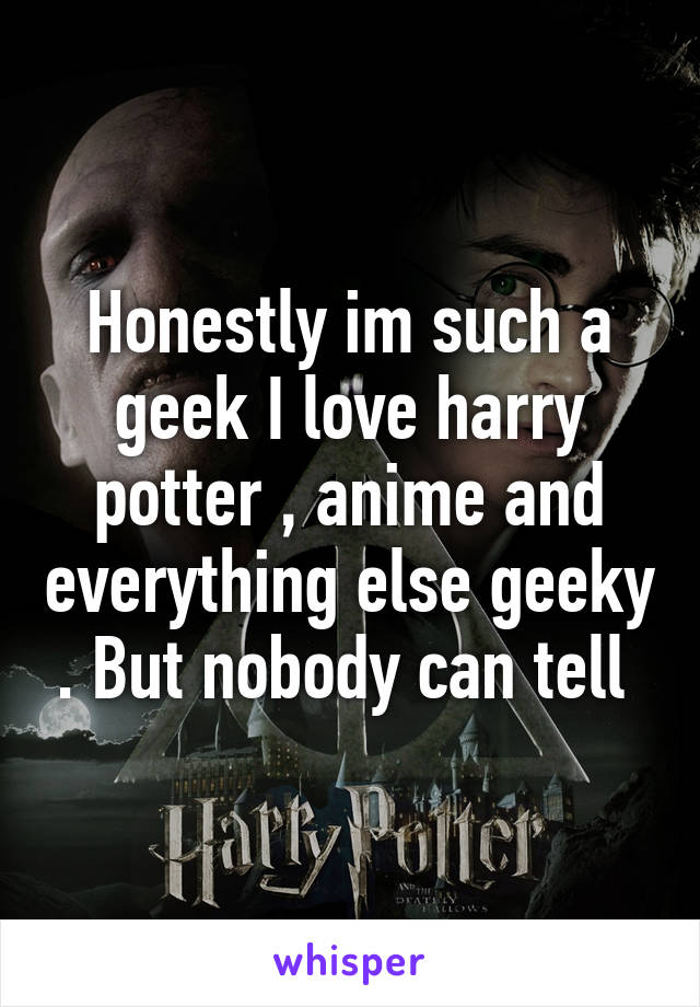 Honestly im such a geek I love harry potter , anime and everything else geeky . But nobody can tell 