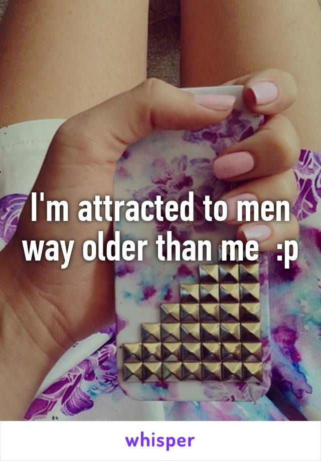 I'm attracted to men way older than me  :p