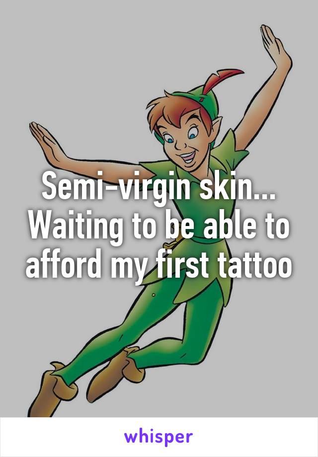 Semi-virgin skin... Waiting to be able to afford my first tattoo