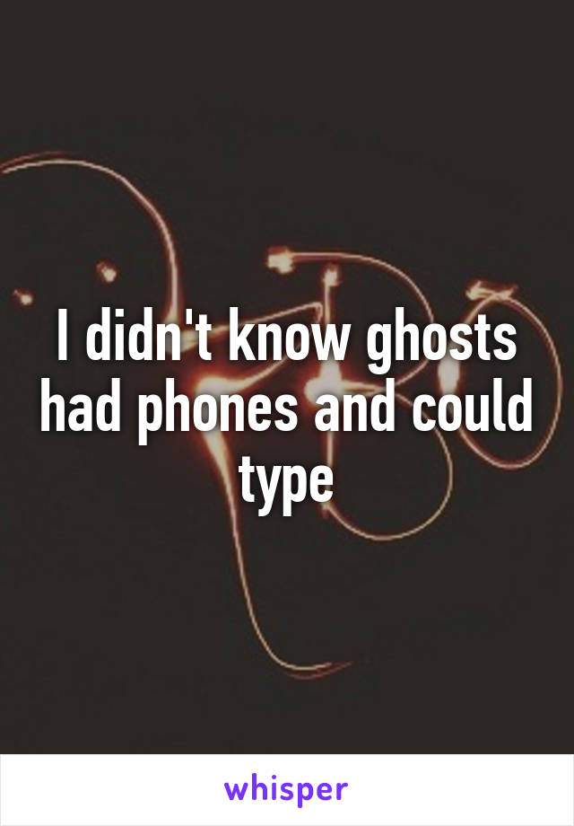 I didn't know ghosts had phones and could type