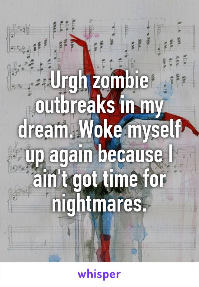 Urgh zombie outbreaks in my dream. Woke myself up again because I ain't got time for nightmares.