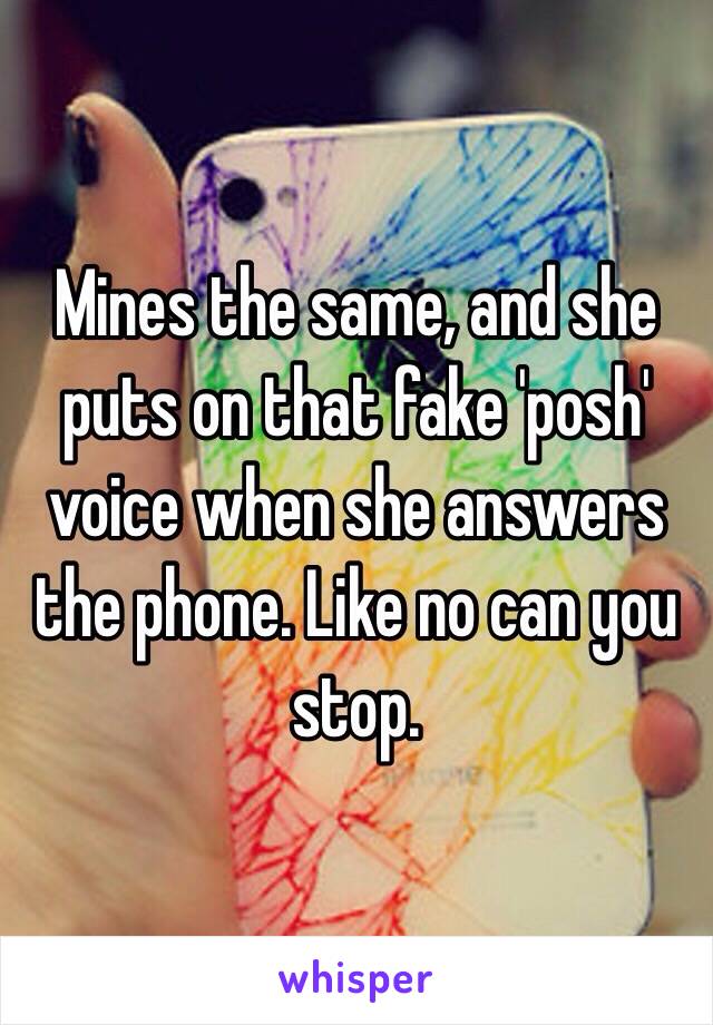 Mines the same, and she puts on that fake 'posh' voice when she answers the phone. Like no can you stop. 