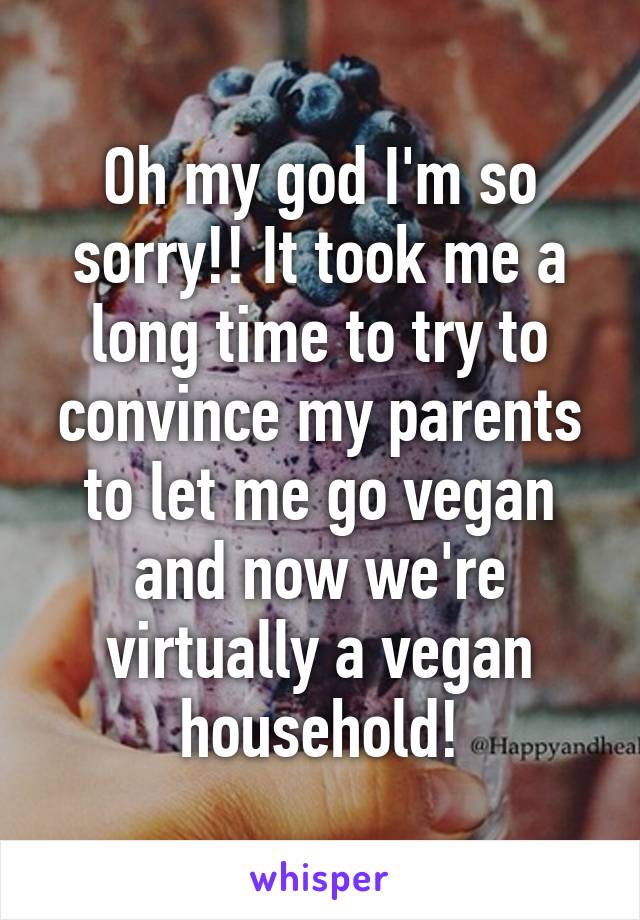 Oh my god I'm so sorry!! It took me a long time to try to convince my parents to let me go vegan and now we're virtually a vegan household!