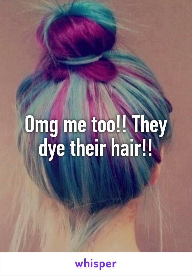 Omg me too!! They dye their hair!!