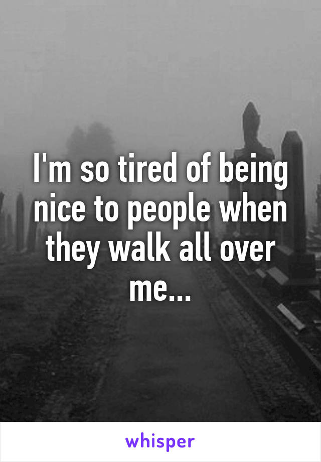 I'm so tired of being nice to people when they walk all over me...