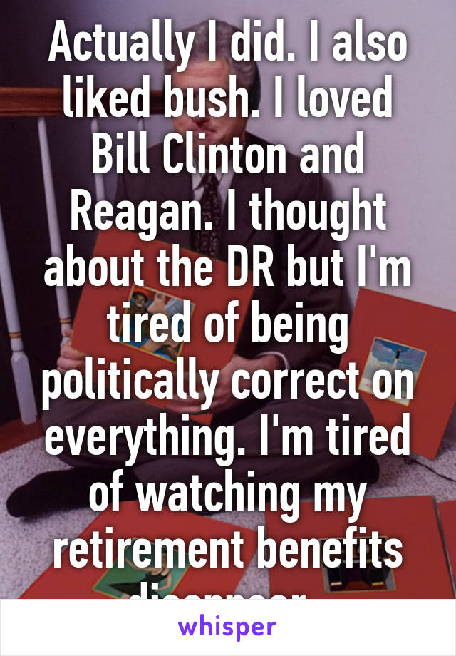 Actually I did. I also liked bush. I loved Bill Clinton and Reagan. I thought about the DR but I'm tired of being politically correct on everything. I'm tired of watching my retirement benefits disappear. 