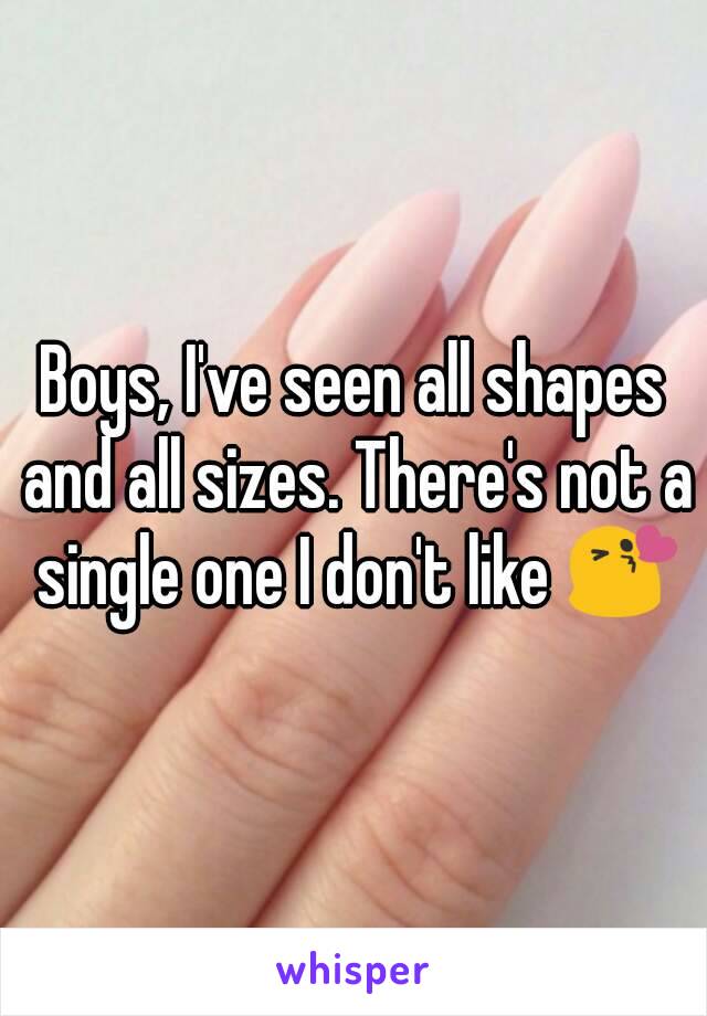 Boys, I've seen all shapes and all sizes. There's not a single one I don't like 😘