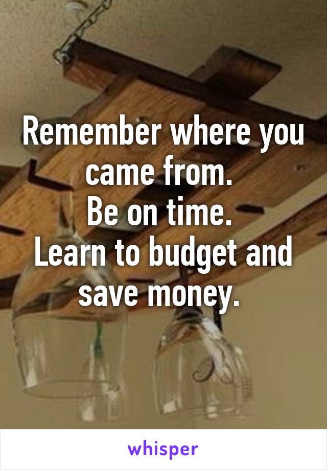 Remember where you came from. 
Be on time. 
Learn to budget and save money. 
